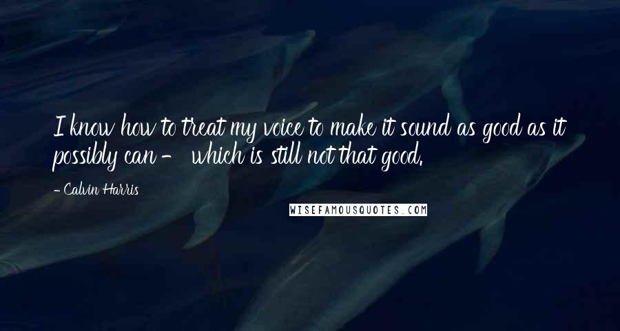 Calvin Harris Quotes: I know how to treat my voice to make it sound as good as it possibly can - which is still not that good.