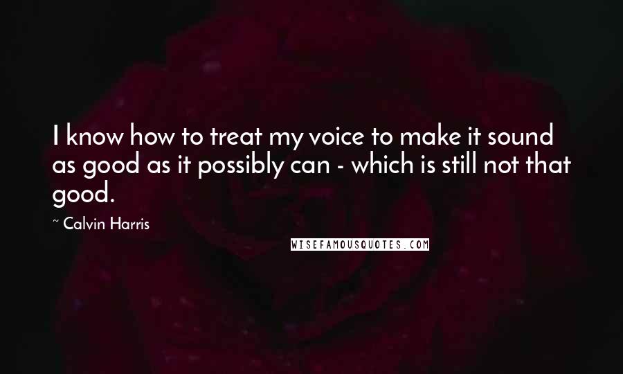 Calvin Harris Quotes: I know how to treat my voice to make it sound as good as it possibly can - which is still not that good.