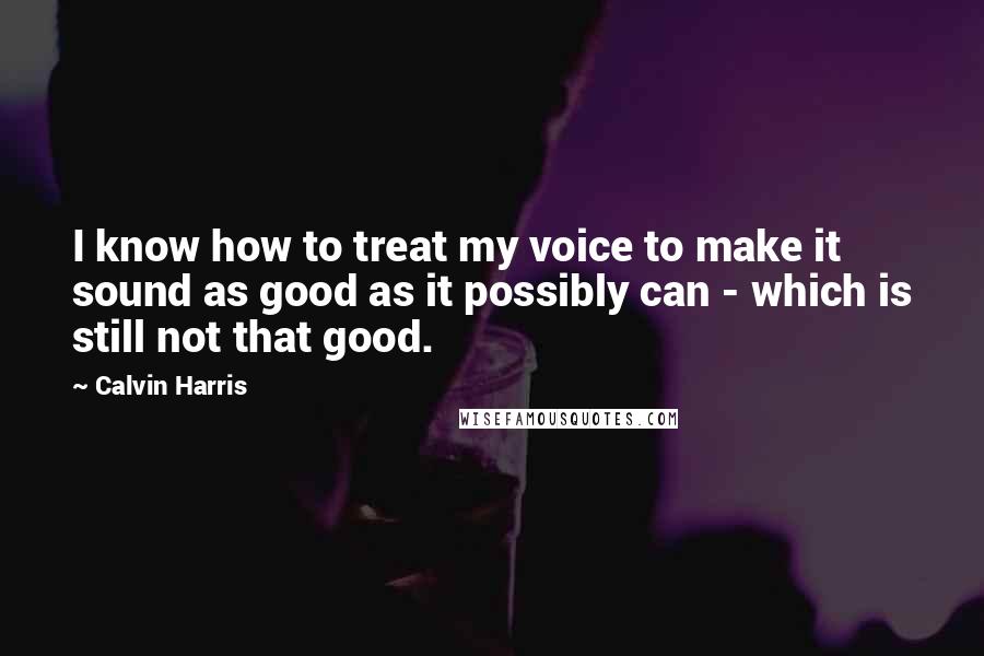 Calvin Harris Quotes: I know how to treat my voice to make it sound as good as it possibly can - which is still not that good.