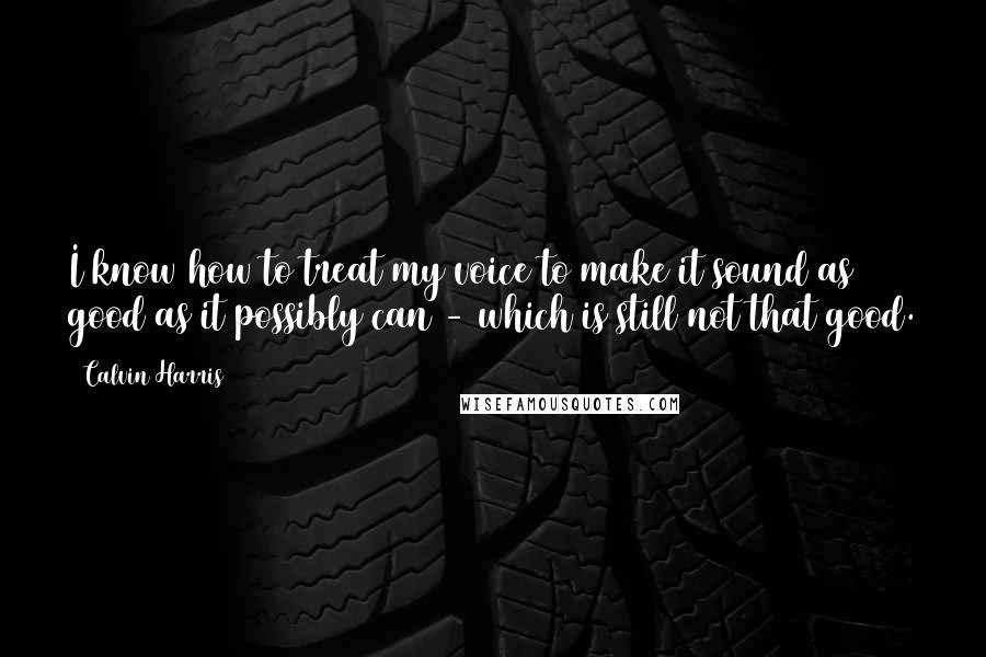 Calvin Harris Quotes: I know how to treat my voice to make it sound as good as it possibly can - which is still not that good.