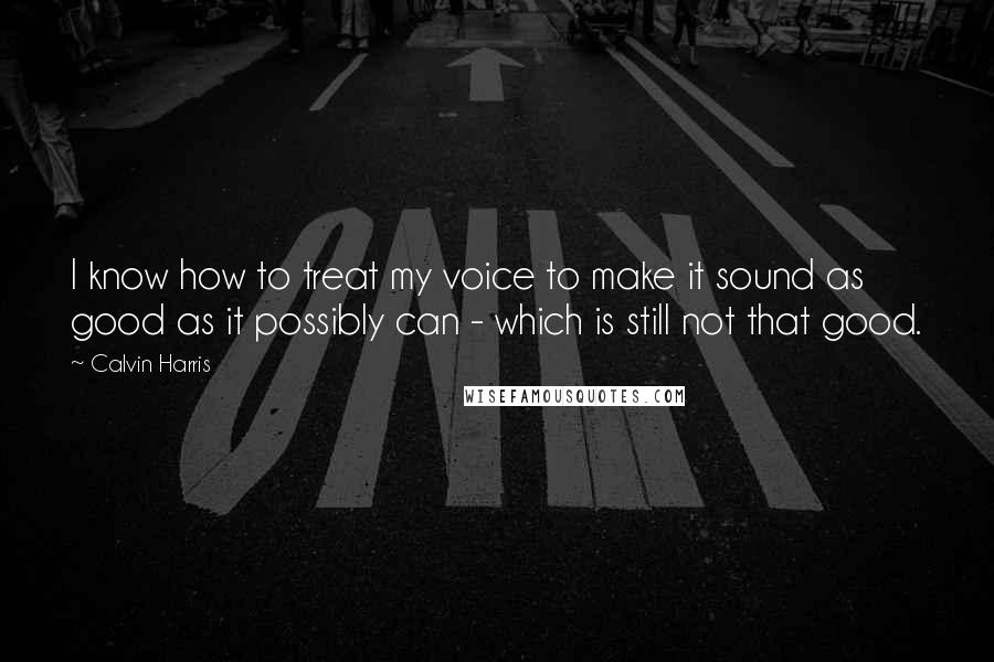 Calvin Harris Quotes: I know how to treat my voice to make it sound as good as it possibly can - which is still not that good.