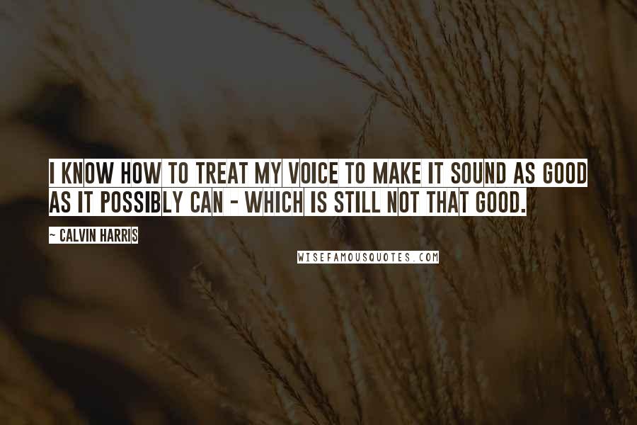 Calvin Harris Quotes: I know how to treat my voice to make it sound as good as it possibly can - which is still not that good.