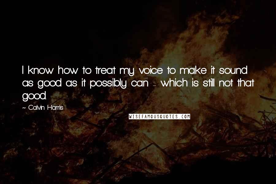 Calvin Harris Quotes: I know how to treat my voice to make it sound as good as it possibly can - which is still not that good.