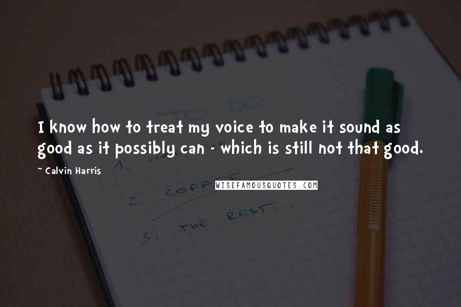Calvin Harris Quotes: I know how to treat my voice to make it sound as good as it possibly can - which is still not that good.
