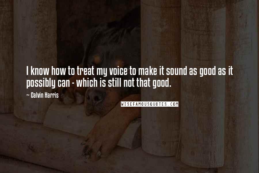 Calvin Harris Quotes: I know how to treat my voice to make it sound as good as it possibly can - which is still not that good.