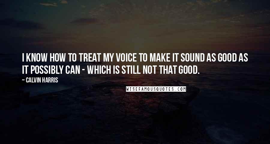 Calvin Harris Quotes: I know how to treat my voice to make it sound as good as it possibly can - which is still not that good.