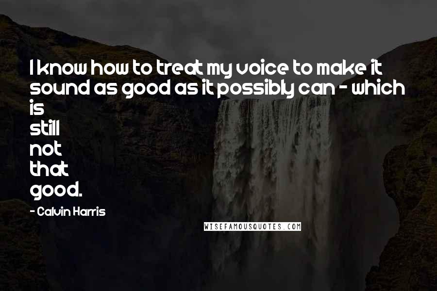 Calvin Harris Quotes: I know how to treat my voice to make it sound as good as it possibly can - which is still not that good.