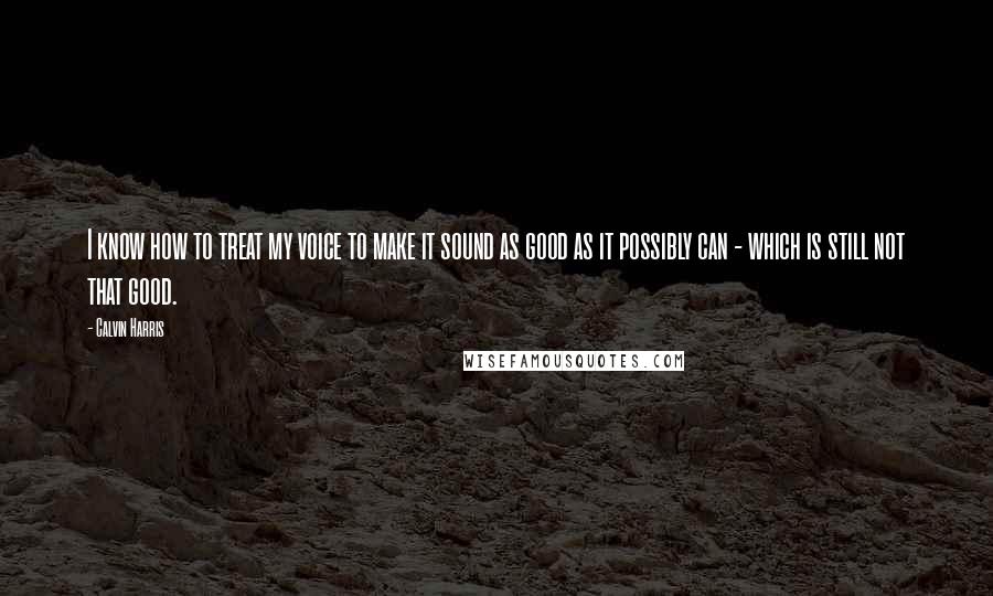 Calvin Harris Quotes: I know how to treat my voice to make it sound as good as it possibly can - which is still not that good.