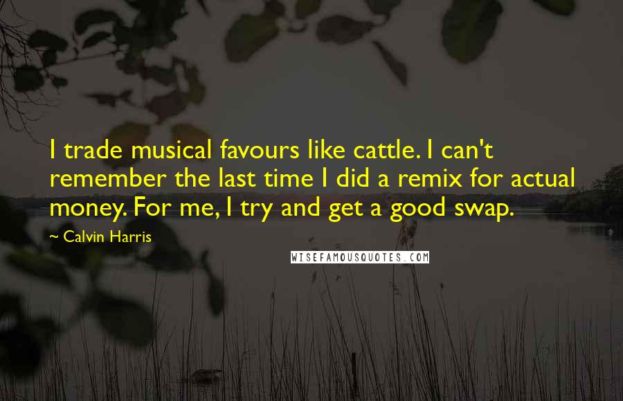Calvin Harris Quotes: I trade musical favours like cattle. I can't remember the last time I did a remix for actual money. For me, I try and get a good swap.