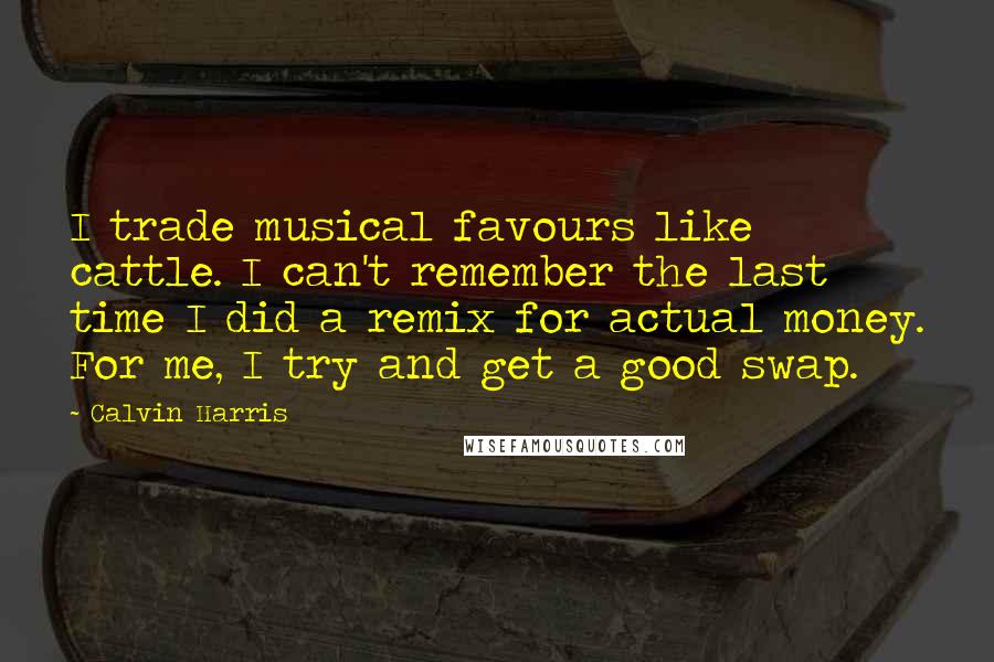 Calvin Harris Quotes: I trade musical favours like cattle. I can't remember the last time I did a remix for actual money. For me, I try and get a good swap.