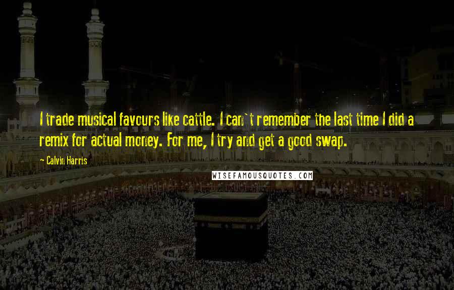 Calvin Harris Quotes: I trade musical favours like cattle. I can't remember the last time I did a remix for actual money. For me, I try and get a good swap.