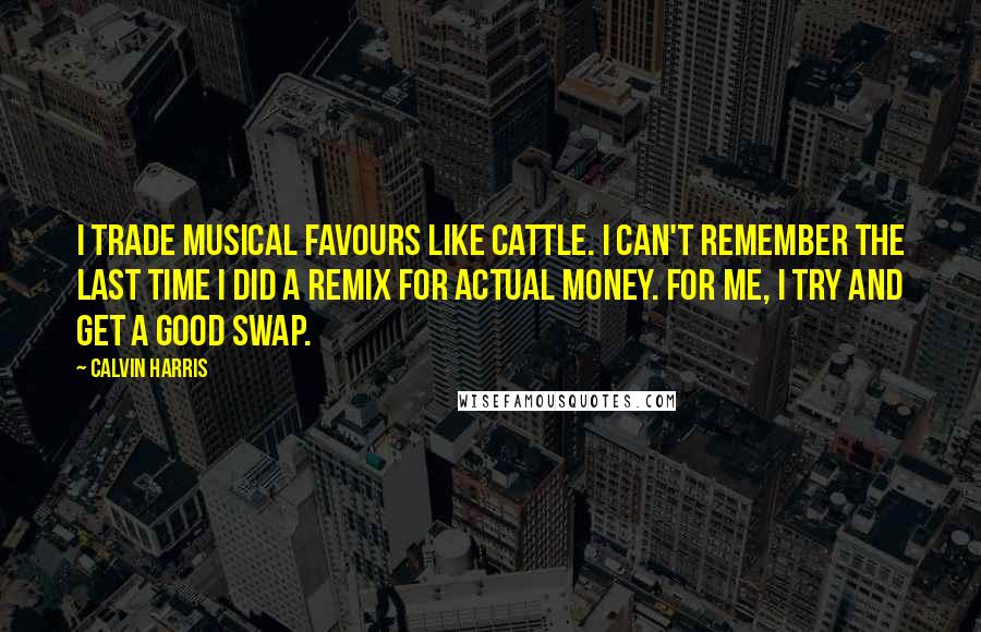 Calvin Harris Quotes: I trade musical favours like cattle. I can't remember the last time I did a remix for actual money. For me, I try and get a good swap.