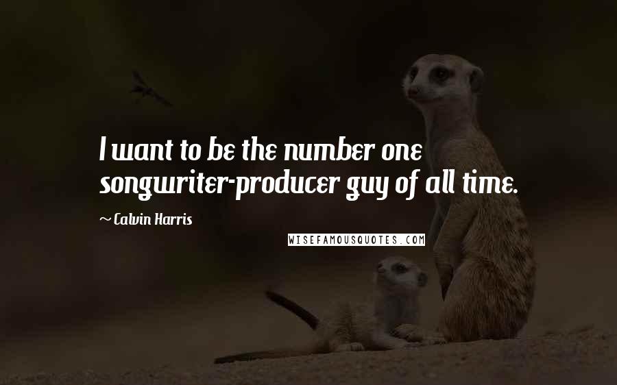 Calvin Harris Quotes: I want to be the number one songwriter-producer guy of all time.