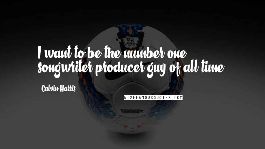 Calvin Harris Quotes: I want to be the number one songwriter-producer guy of all time.