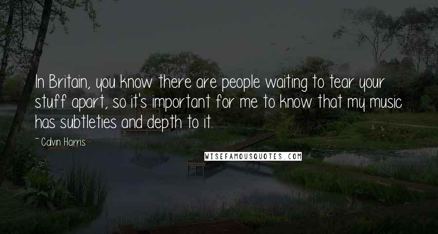 Calvin Harris Quotes: In Britain, you know there are people waiting to tear your stuff apart, so it's important for me to know that my music has subtleties and depth to it.