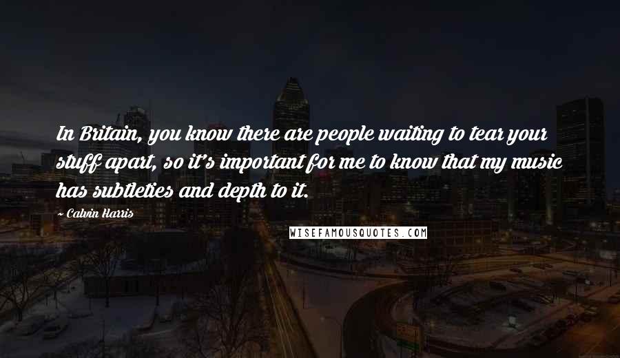 Calvin Harris Quotes: In Britain, you know there are people waiting to tear your stuff apart, so it's important for me to know that my music has subtleties and depth to it.