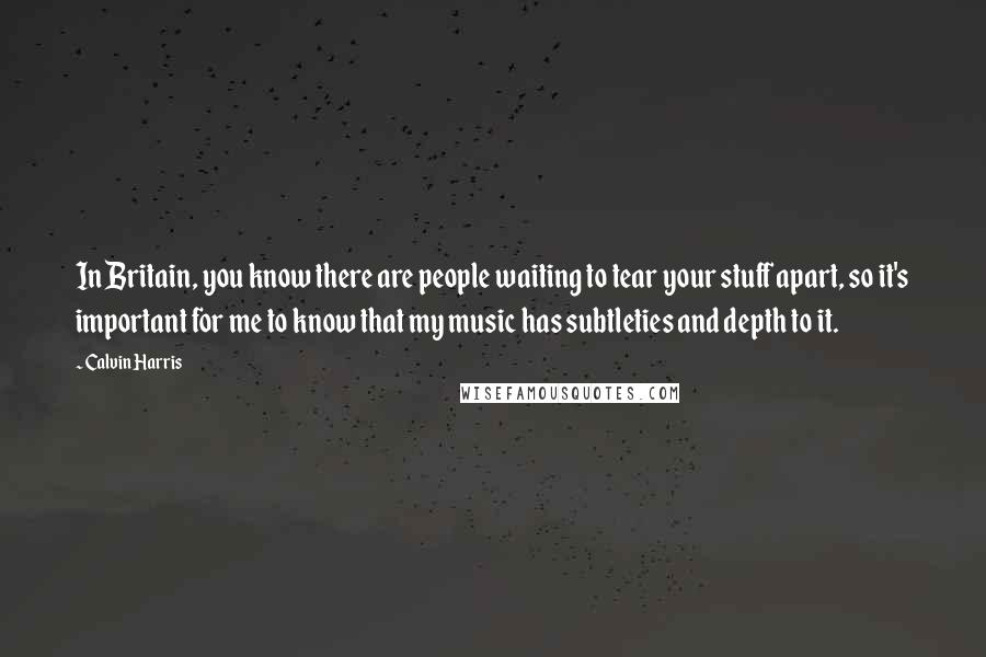 Calvin Harris Quotes: In Britain, you know there are people waiting to tear your stuff apart, so it's important for me to know that my music has subtleties and depth to it.