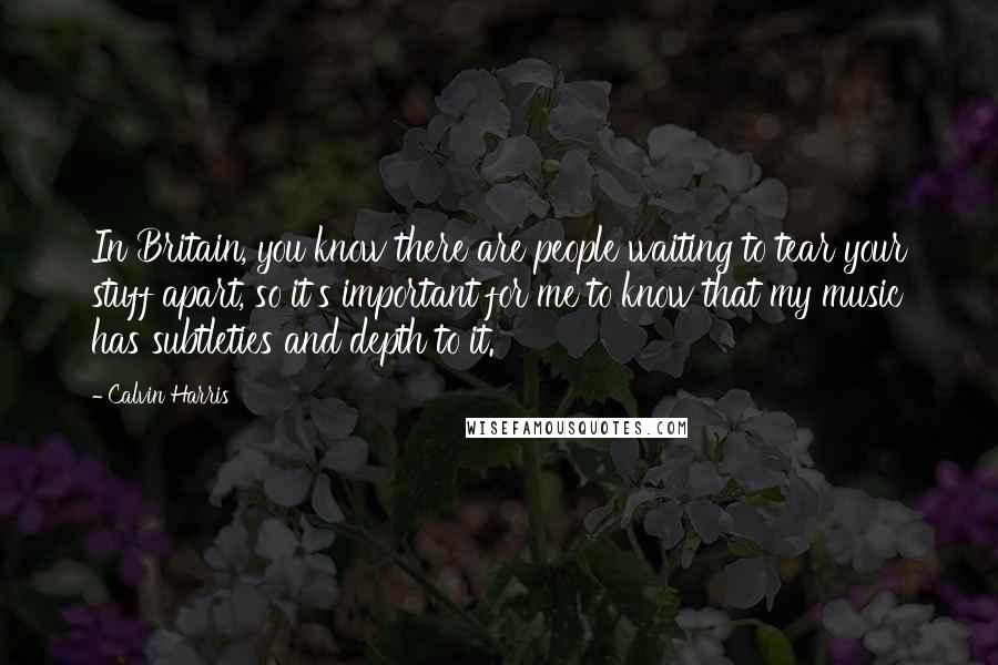 Calvin Harris Quotes: In Britain, you know there are people waiting to tear your stuff apart, so it's important for me to know that my music has subtleties and depth to it.