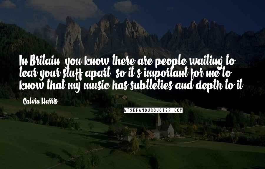 Calvin Harris Quotes: In Britain, you know there are people waiting to tear your stuff apart, so it's important for me to know that my music has subtleties and depth to it.