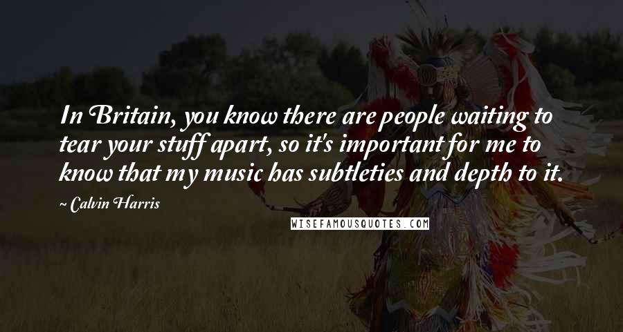 Calvin Harris Quotes: In Britain, you know there are people waiting to tear your stuff apart, so it's important for me to know that my music has subtleties and depth to it.