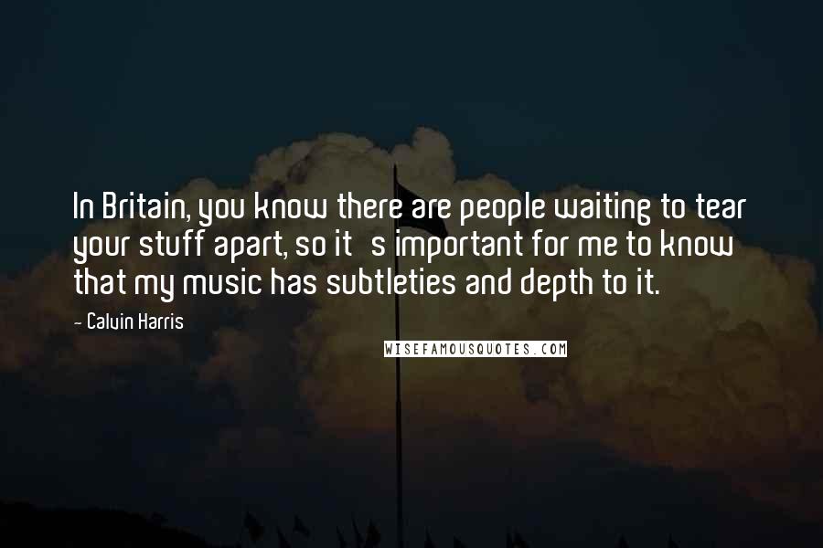 Calvin Harris Quotes: In Britain, you know there are people waiting to tear your stuff apart, so it's important for me to know that my music has subtleties and depth to it.