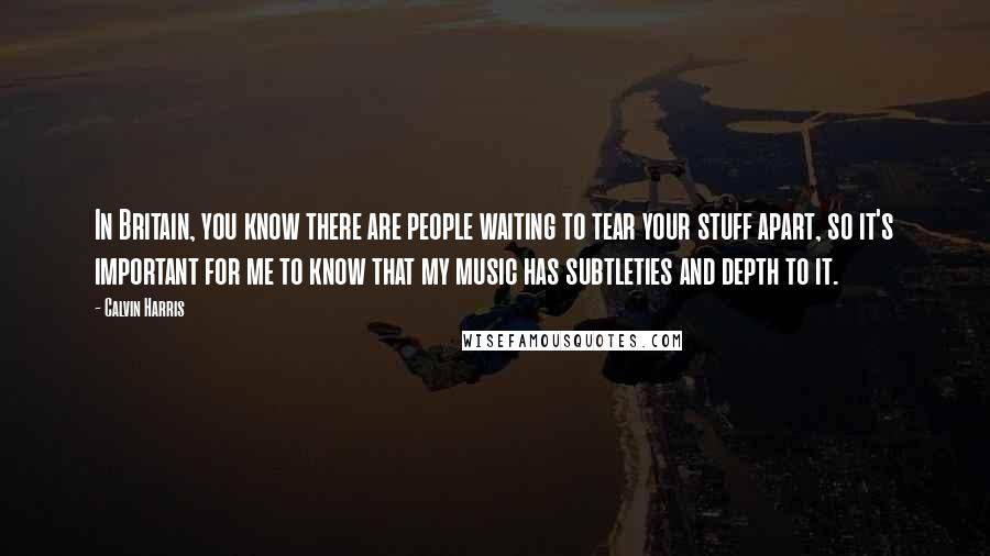 Calvin Harris Quotes: In Britain, you know there are people waiting to tear your stuff apart, so it's important for me to know that my music has subtleties and depth to it.