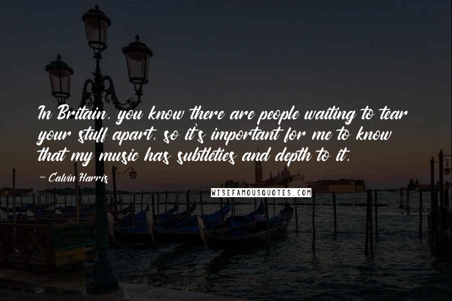 Calvin Harris Quotes: In Britain, you know there are people waiting to tear your stuff apart, so it's important for me to know that my music has subtleties and depth to it.