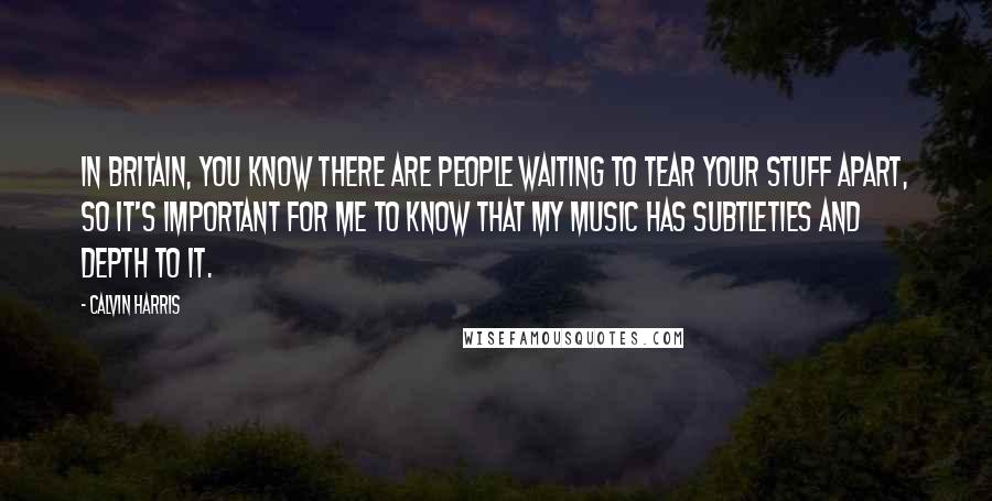 Calvin Harris Quotes: In Britain, you know there are people waiting to tear your stuff apart, so it's important for me to know that my music has subtleties and depth to it.