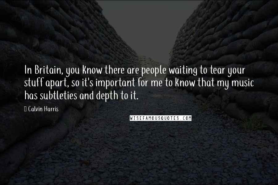 Calvin Harris Quotes: In Britain, you know there are people waiting to tear your stuff apart, so it's important for me to know that my music has subtleties and depth to it.