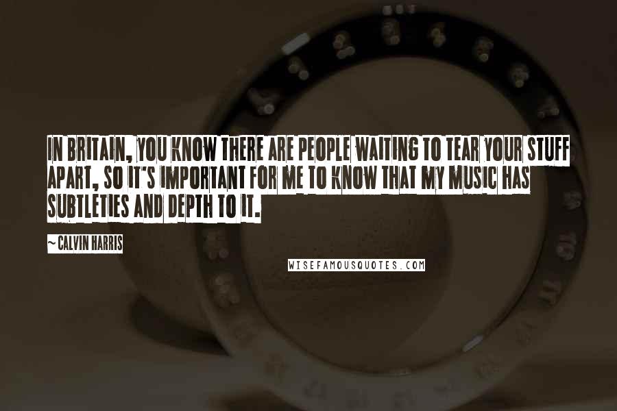 Calvin Harris Quotes: In Britain, you know there are people waiting to tear your stuff apart, so it's important for me to know that my music has subtleties and depth to it.