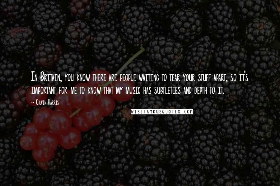 Calvin Harris Quotes: In Britain, you know there are people waiting to tear your stuff apart, so it's important for me to know that my music has subtleties and depth to it.