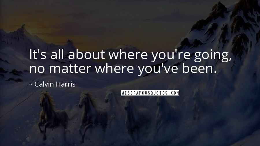 Calvin Harris Quotes: It's all about where you're going, no matter where you've been.