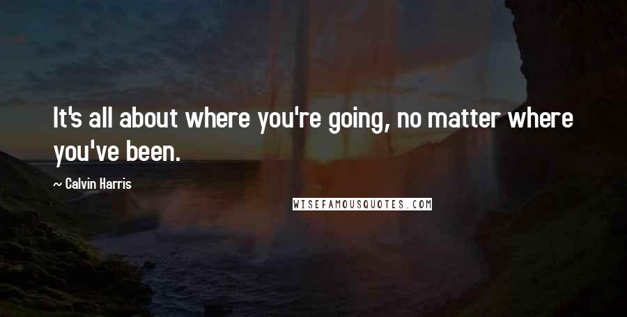 Calvin Harris Quotes: It's all about where you're going, no matter where you've been.
