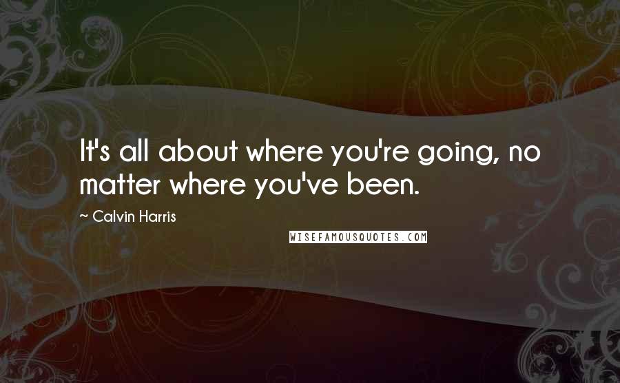 Calvin Harris Quotes: It's all about where you're going, no matter where you've been.