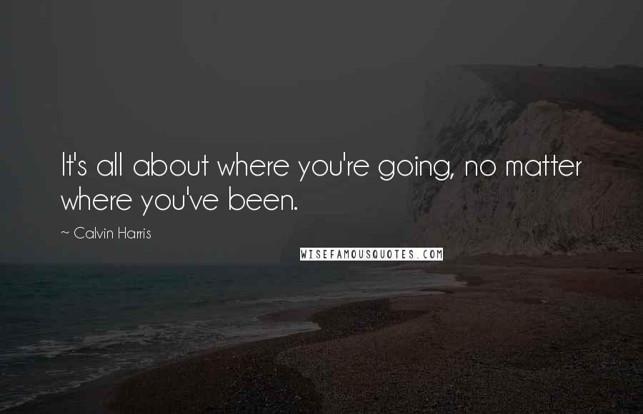 Calvin Harris Quotes: It's all about where you're going, no matter where you've been.