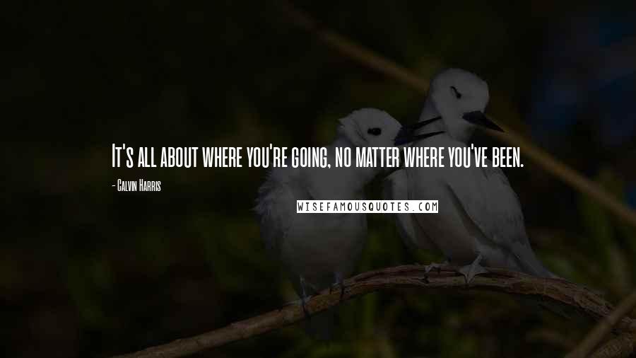 Calvin Harris Quotes: It's all about where you're going, no matter where you've been.