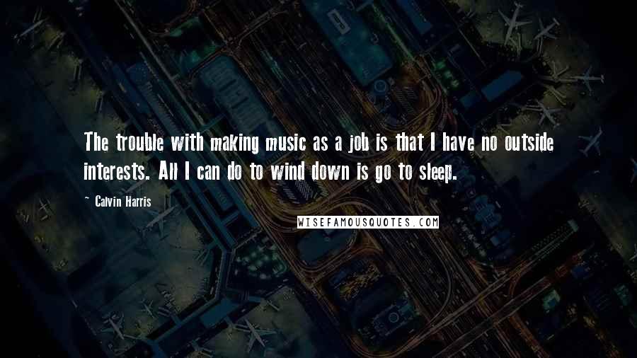 Calvin Harris Quotes: The trouble with making music as a job is that I have no outside interests. All I can do to wind down is go to sleep.