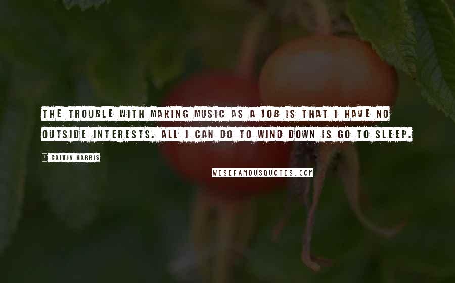 Calvin Harris Quotes: The trouble with making music as a job is that I have no outside interests. All I can do to wind down is go to sleep.