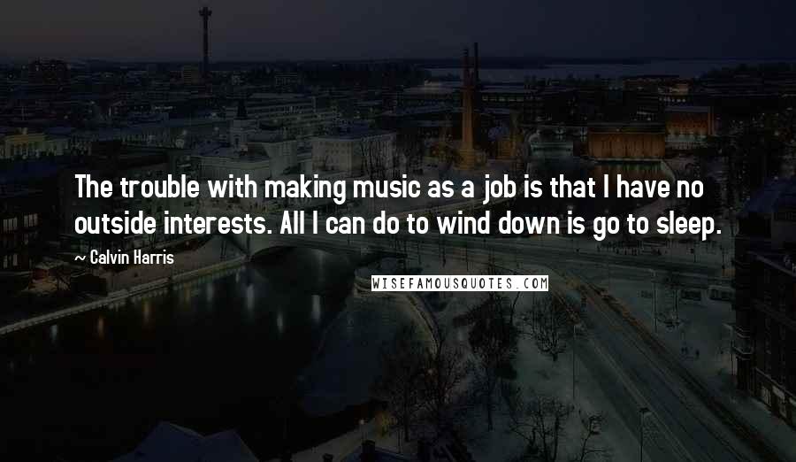 Calvin Harris Quotes: The trouble with making music as a job is that I have no outside interests. All I can do to wind down is go to sleep.