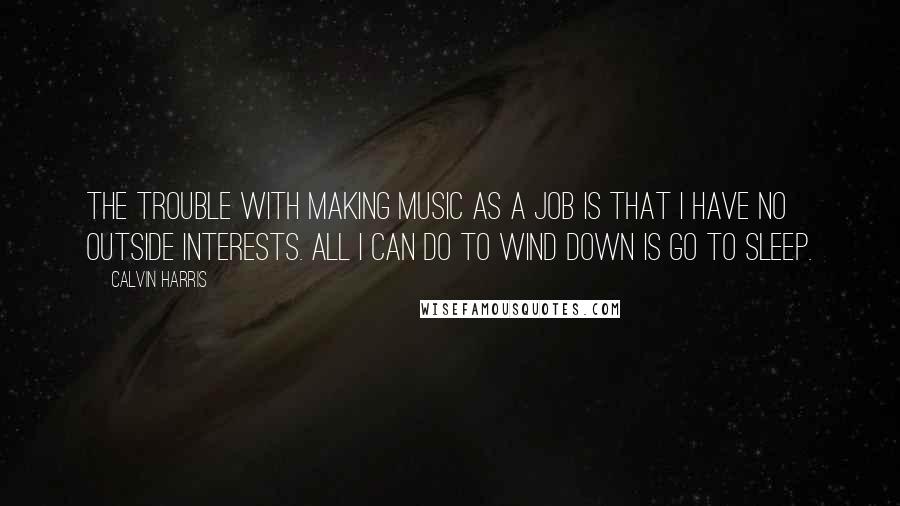 Calvin Harris Quotes: The trouble with making music as a job is that I have no outside interests. All I can do to wind down is go to sleep.