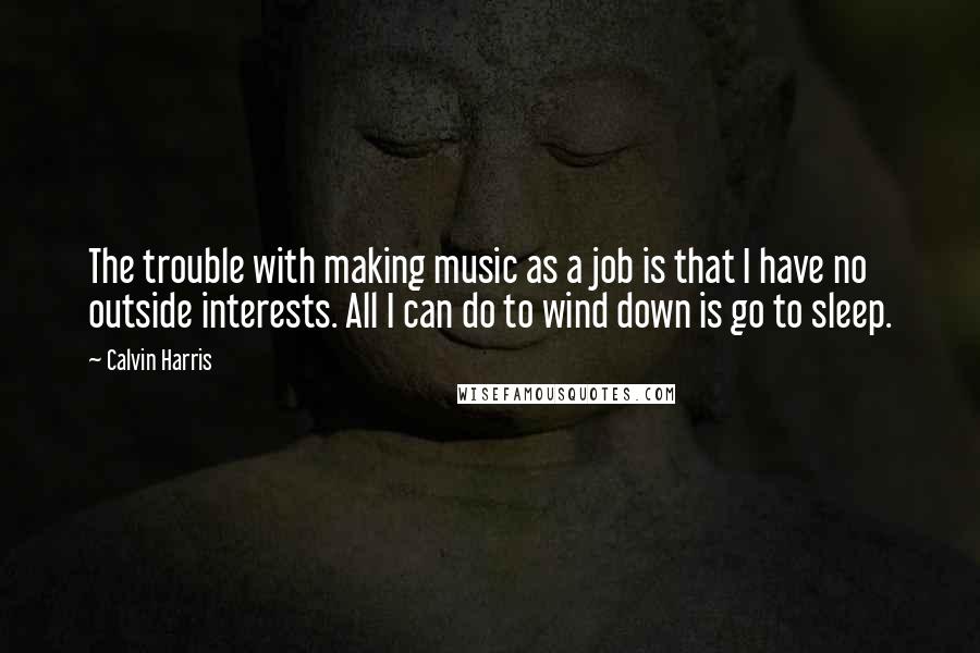 Calvin Harris Quotes: The trouble with making music as a job is that I have no outside interests. All I can do to wind down is go to sleep.