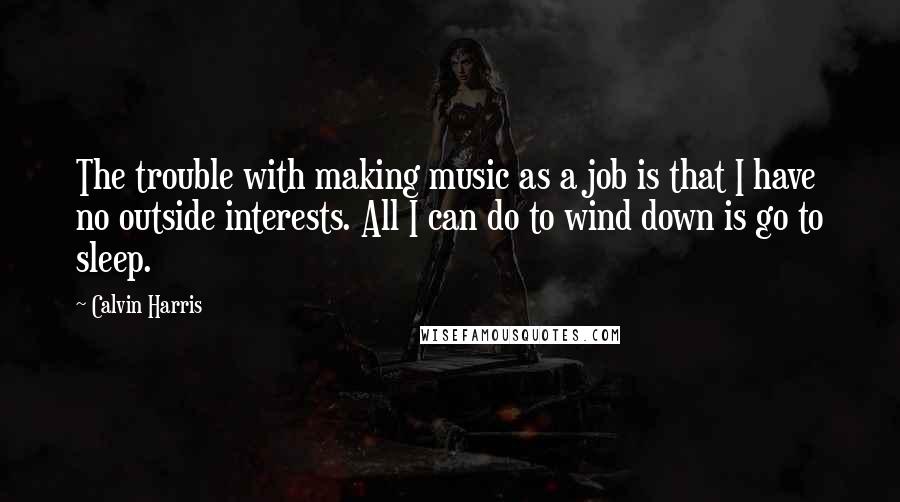Calvin Harris Quotes: The trouble with making music as a job is that I have no outside interests. All I can do to wind down is go to sleep.