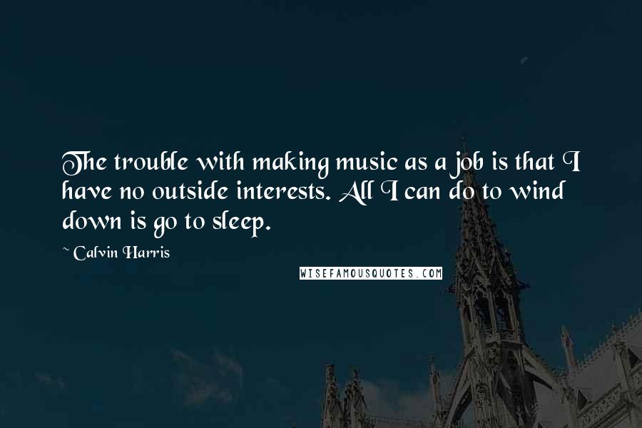 Calvin Harris Quotes: The trouble with making music as a job is that I have no outside interests. All I can do to wind down is go to sleep.