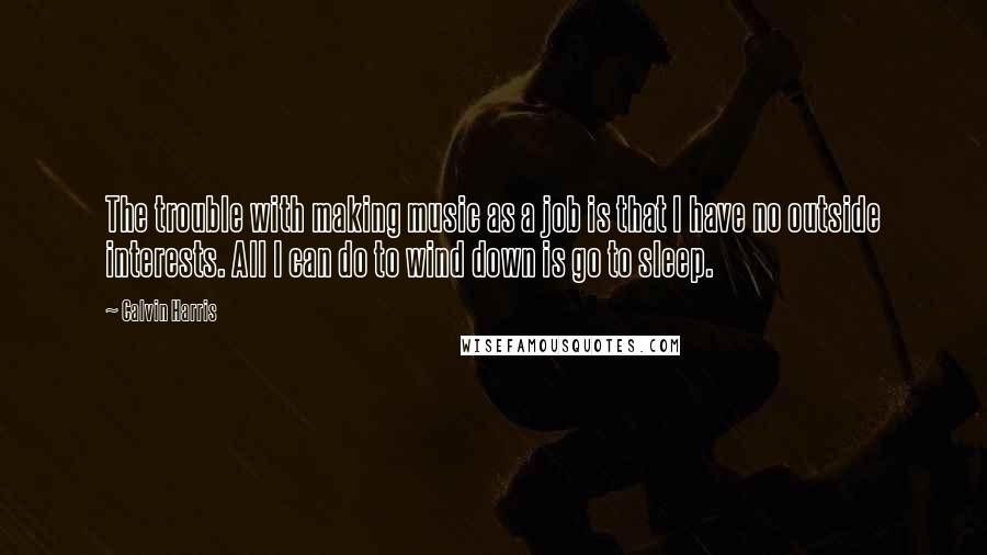 Calvin Harris Quotes: The trouble with making music as a job is that I have no outside interests. All I can do to wind down is go to sleep.