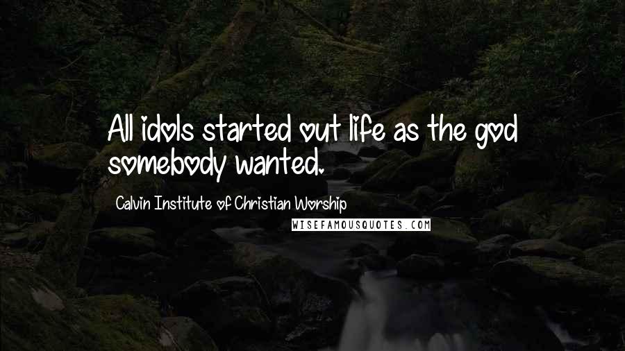 Calvin Institute Of Christian Worship Quotes: All idols started out life as the god somebody wanted.