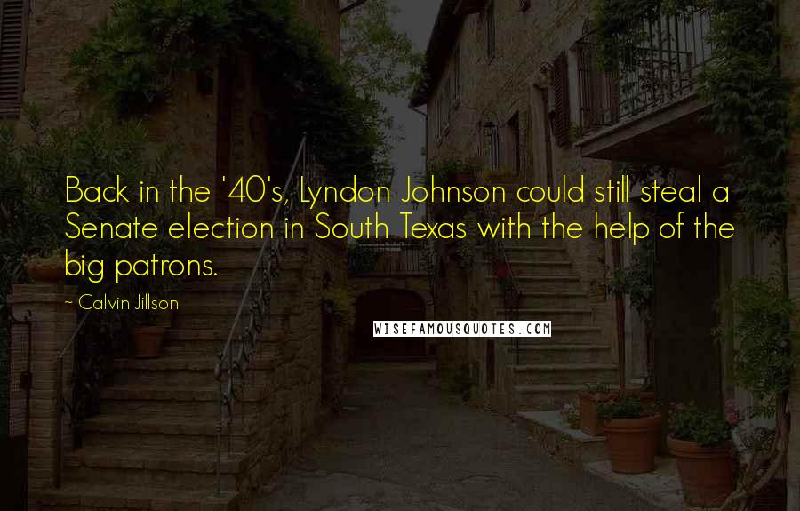 Calvin Jillson Quotes: Back in the '40's, Lyndon Johnson could still steal a Senate election in South Texas with the help of the big patrons.