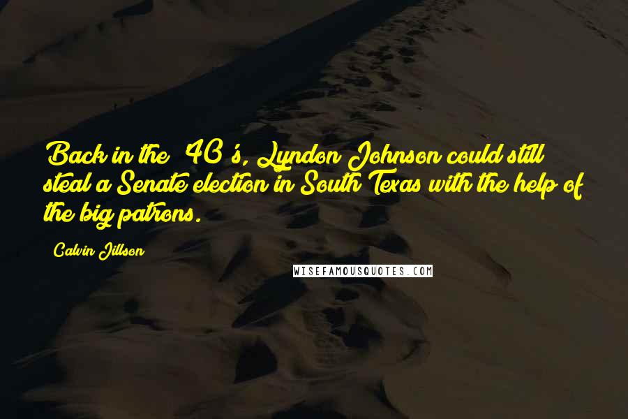 Calvin Jillson Quotes: Back in the '40's, Lyndon Johnson could still steal a Senate election in South Texas with the help of the big patrons.