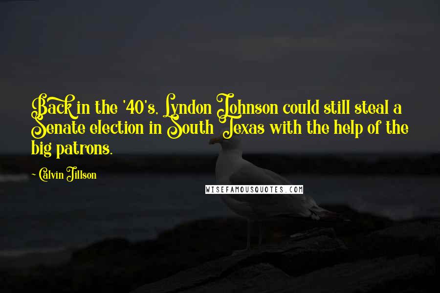 Calvin Jillson Quotes: Back in the '40's, Lyndon Johnson could still steal a Senate election in South Texas with the help of the big patrons.