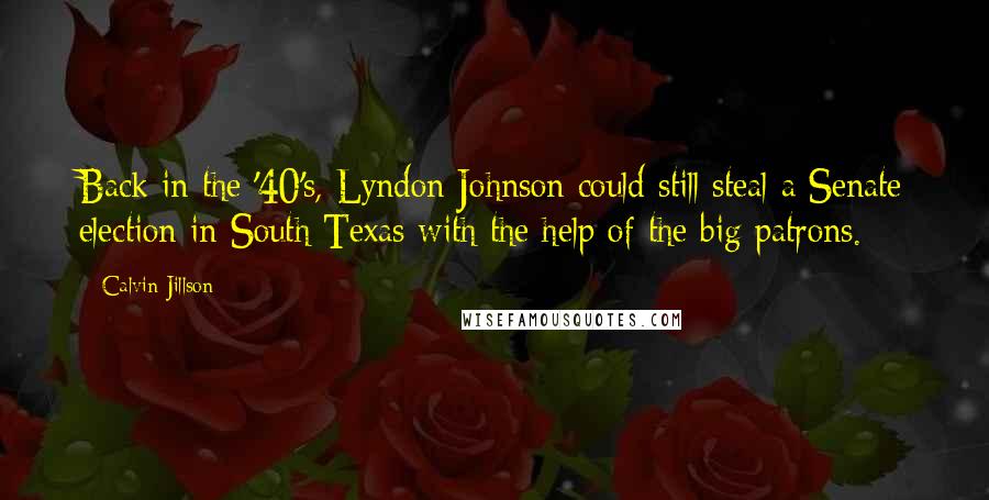 Calvin Jillson Quotes: Back in the '40's, Lyndon Johnson could still steal a Senate election in South Texas with the help of the big patrons.