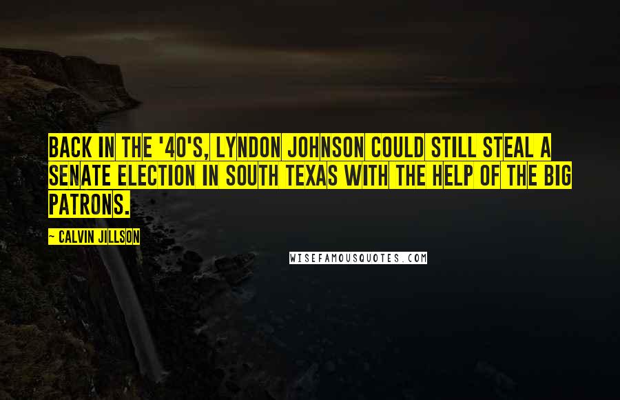 Calvin Jillson Quotes: Back in the '40's, Lyndon Johnson could still steal a Senate election in South Texas with the help of the big patrons.